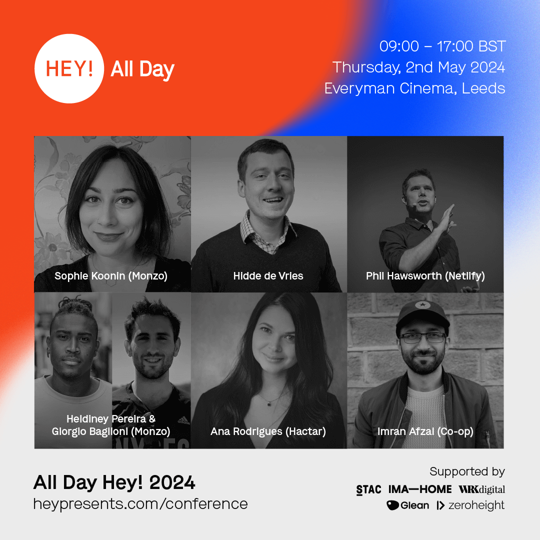 The poster for All Day Hey. 09:00-17:00 BST, Thursday 2nd May 2024, Everyman Cinema, Leeds. Sophie Koonin (Monzo), Hidde de Vries, Phil Hawksworth (Netlify), Heldiney Pereira & Giorgio Baglioni (Monzo), Ana Rodrigues (Hactar), Imran Afzal (Co-op). All Day Hey! 2024. heypresents.com/conference